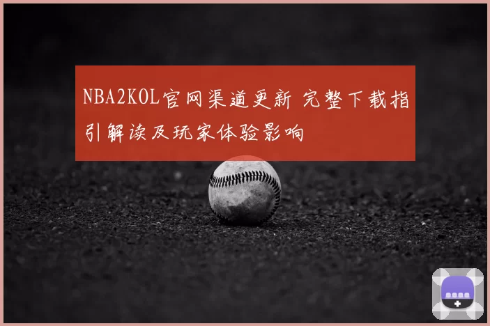 NBA2KOL官网渠道更新 完整下载指引解读及玩家体验影响