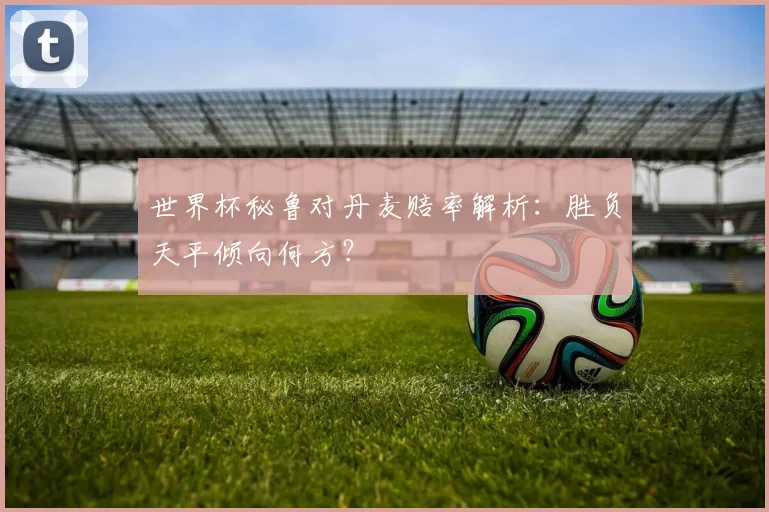世界杯秘鲁对丹麦赔率解析:胜负天平倾向何方?