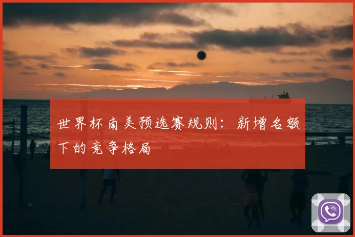 世界杯南美预选赛规则:新增名额下的竞争格局