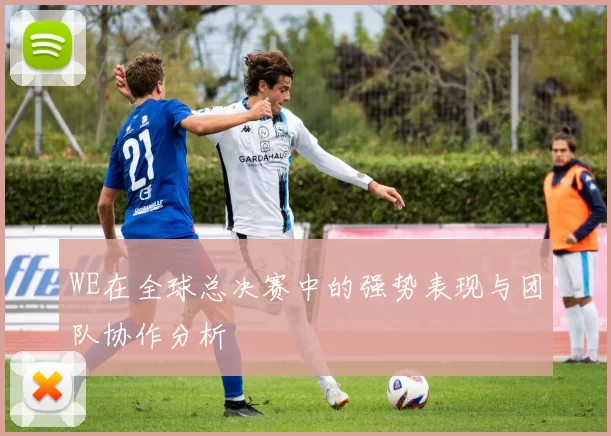 WE在全球总决赛中的强势表现与团队协作分析