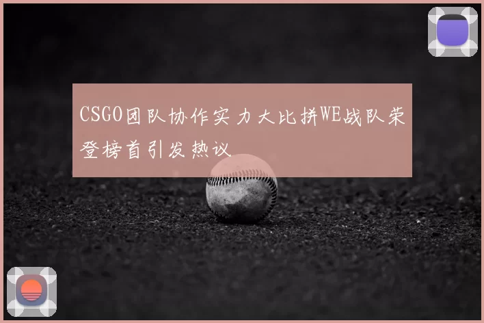 CSGO团队协作实力大比拼WE战队荣登榜首引发热议