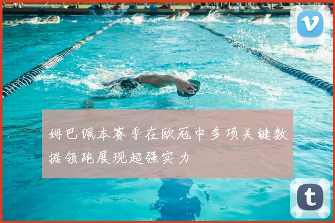 姆巴佩本赛季在欧冠中多项关键数据领跑展现超强实力