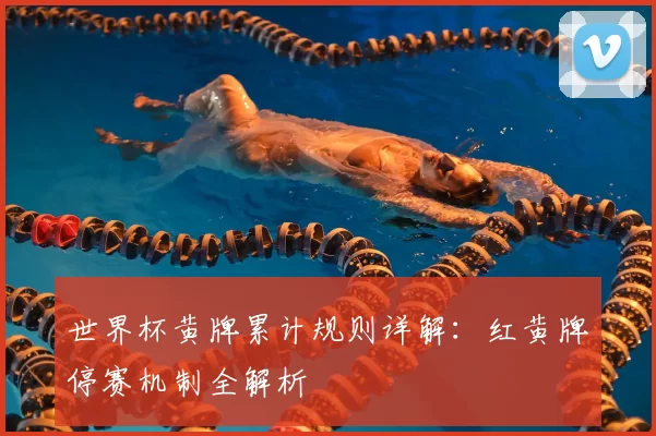 世界杯黄牌累计规则详解：红黄牌停赛机制全解析