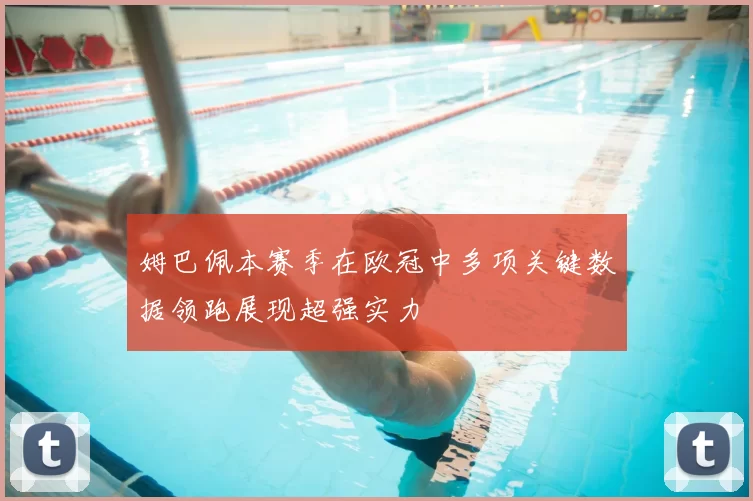 姆巴佩本赛季在欧冠中多项关键数据领跑展现超强实力