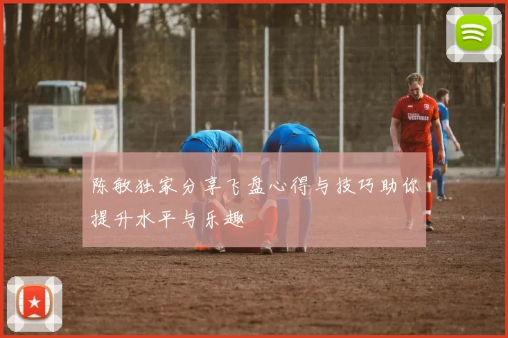 陈敏独家分享飞盘心得与技巧助你提升水平与乐趣