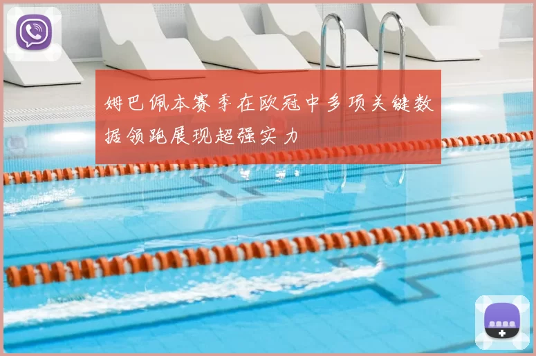 姆巴佩本赛季在欧冠中多项关键数据领跑展现超强实力