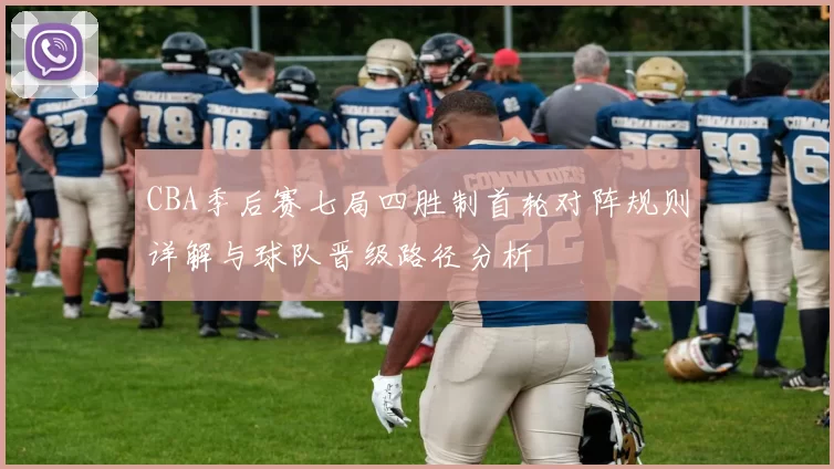 CBA季后赛七局四胜制首轮对阵规则详解与球队晋级路径分析