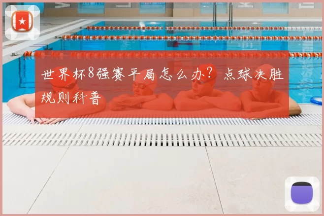 世界杯8强赛平局怎么办？点球决胜规则科普