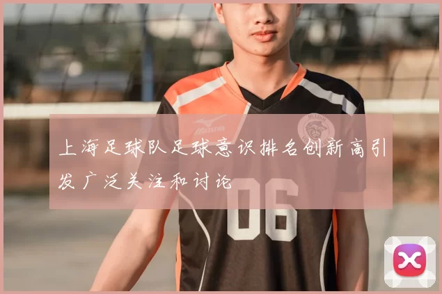 上海足球队足球意识排名创新高引发广泛关注和讨论