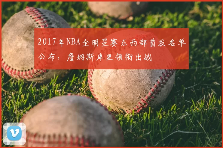 2017年NBA全明星赛东西部首发名单公布，詹姆斯库里领衔出战