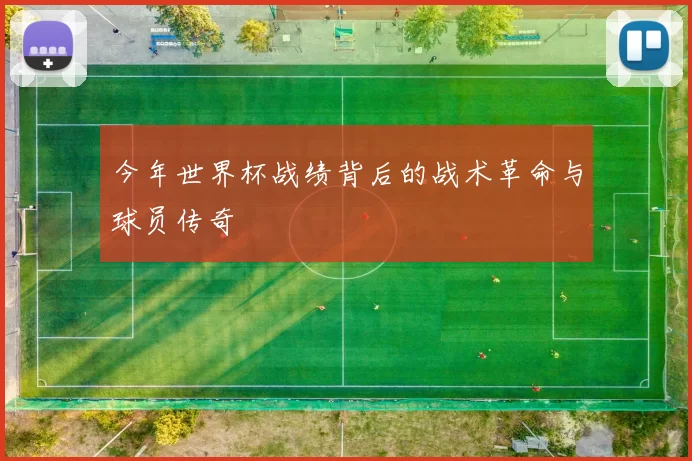 今年世界杯战绩背后的战术革命与球员传奇