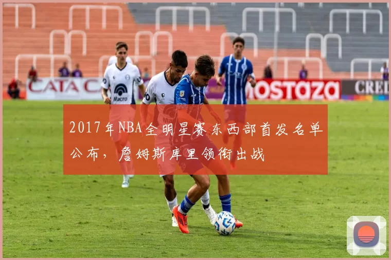 2017年NBA全明星赛东西部首发名单公布，詹姆斯库里领衔出战