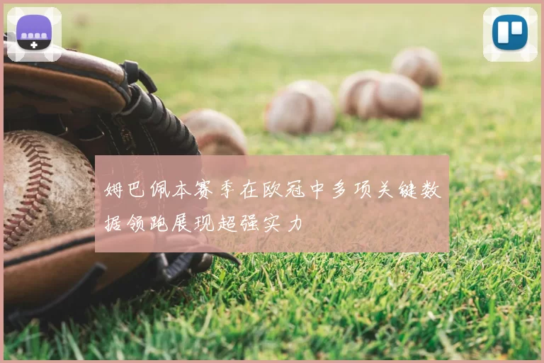 姆巴佩本赛季在欧冠中多项关键数据领跑展现超强实力