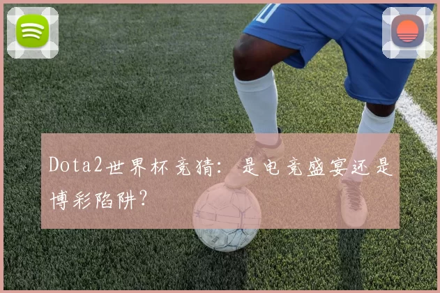 Dota2世界杯竞猜:是电竞盛宴还是博彩陷阱?