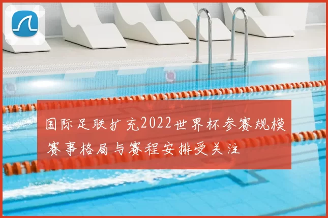 国际足联扩充2022世界杯参赛规模 赛事格局与赛程安排受关注