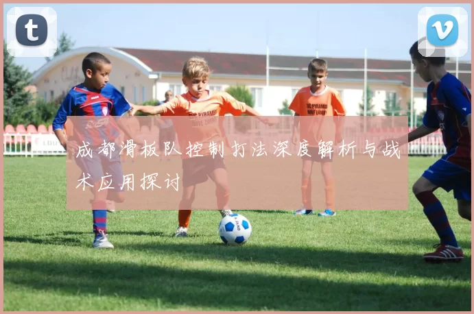 成都滑板队控制打法深度解析与战术应用探讨