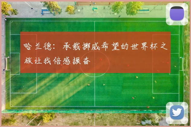 哈兰德：承载挪威希望的世界杯之旅让我倍感振奋