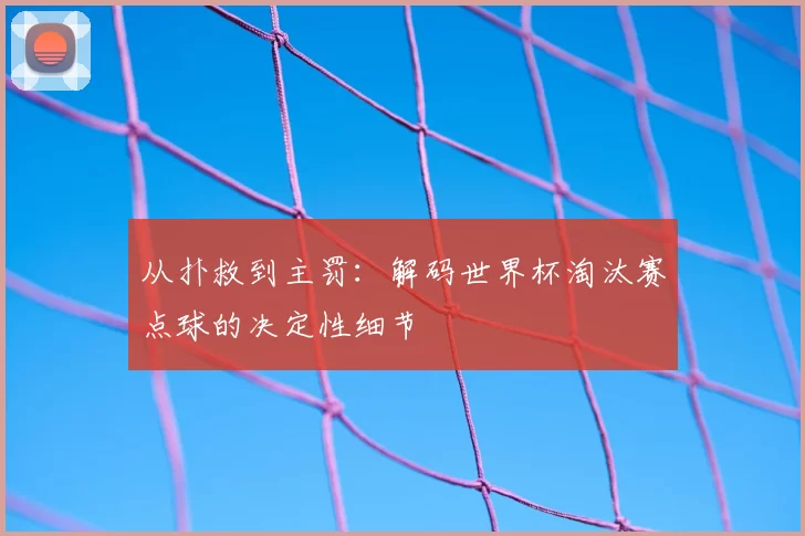 从扑救到主罚:解码世界杯淘汰赛点球的决定性细节