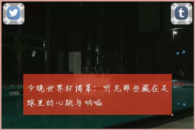 今晚世界杯揭幕：听见那些藏在足球里的心跳与呐喊