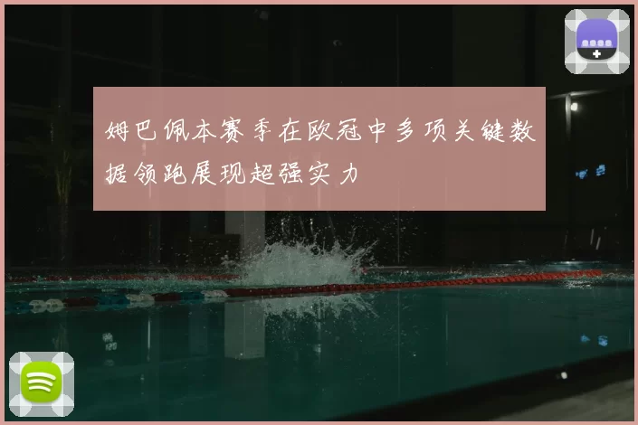 姆巴佩本赛季在欧冠中多项关键数据领跑展现超强实力