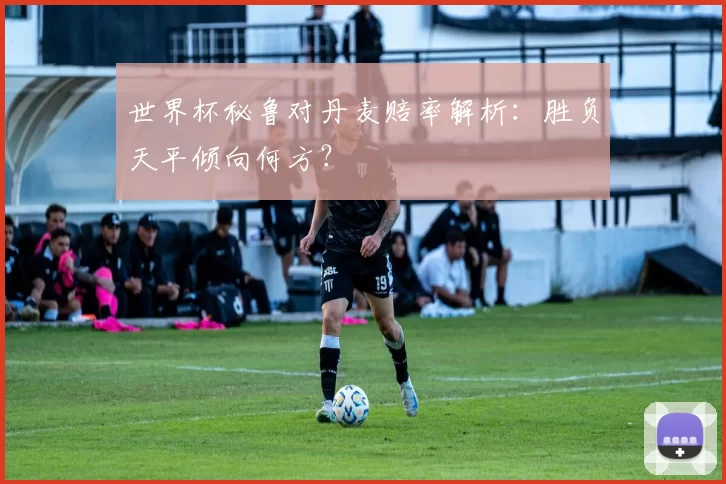 世界杯秘鲁对丹麦赔率解析：胜负天平倾向何方？