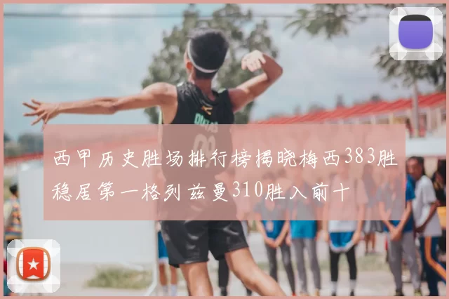 西甲历史胜场排行榜揭晓梅西383胜稳居第一格列兹曼310胜入前十