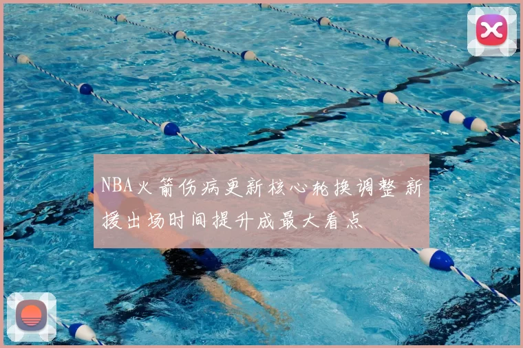 NBA火箭伤病更新核心轮换调整 新援出场时间提升成最大看点