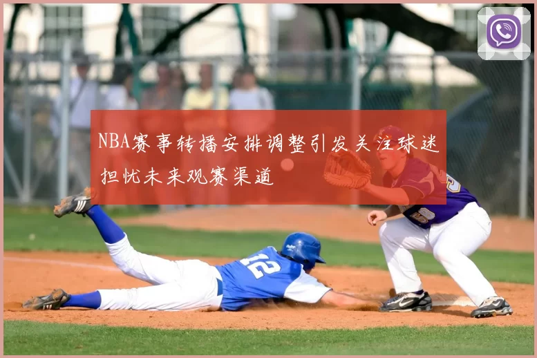 NBA赛事转播安排调整引发关注球迷担忧未来观赛渠道