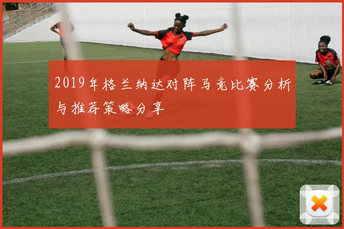 2019年格兰纳达对阵马竞比赛分析与推荐策略分享