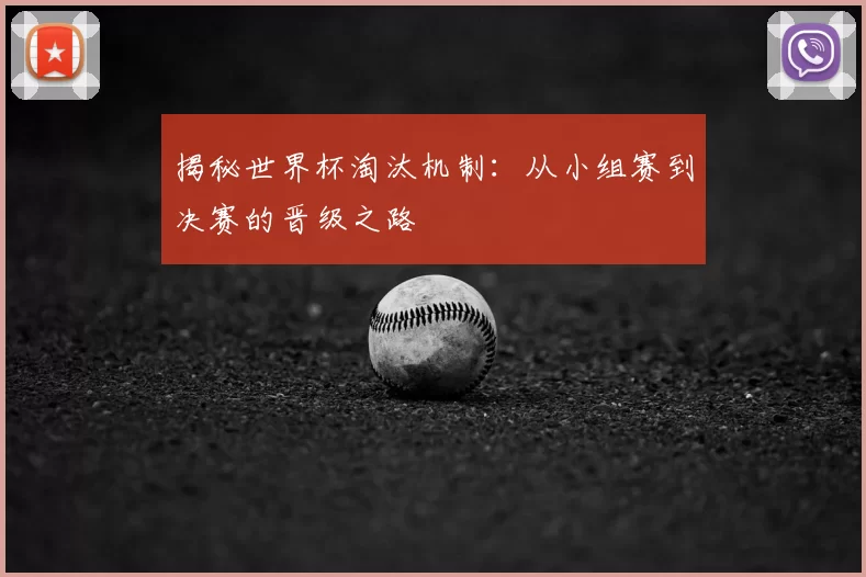 揭秘世界杯淘汰机制：从小组赛到决赛的晋级之路