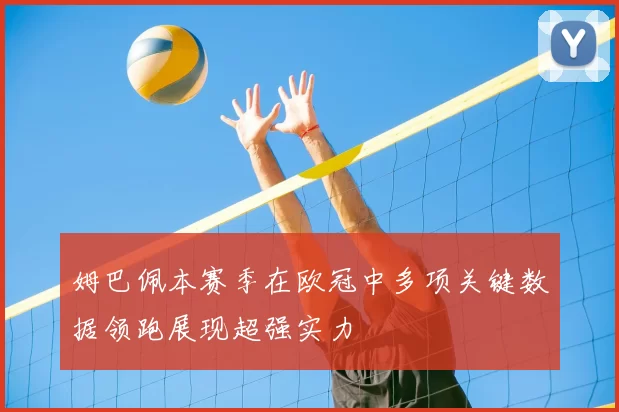 姆巴佩本赛季在欧冠中多项关键数据领跑展现超强实力