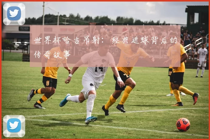 世界杯哈吉吊射:经典进球背后的传奇故事