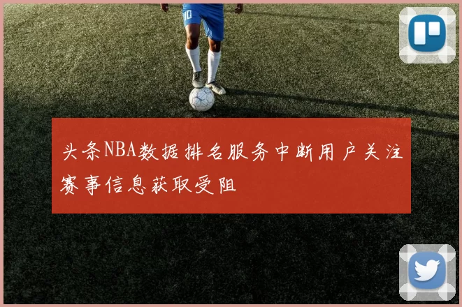 头条NBA数据排名服务中断用户关注赛事信息获取受阻