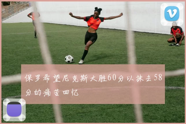 保罗希望尼克斯大胜60分以抹去58分的痛苦回忆