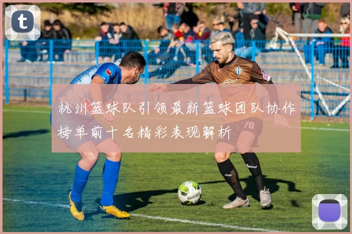 杭州篮球队引领最新篮球团队协作榜单前十名精彩表现解析