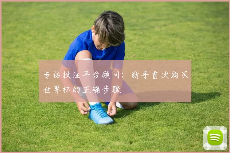 专访投注平台顾问：新手首次购买世界杯的正确步骤