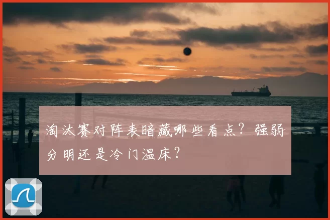 淘汰赛对阵表暗藏哪些看点？强弱分明还是冷门温床？