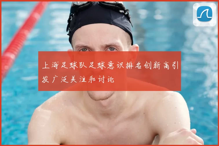 上海足球队足球意识排名创新高引发广泛关注和讨论