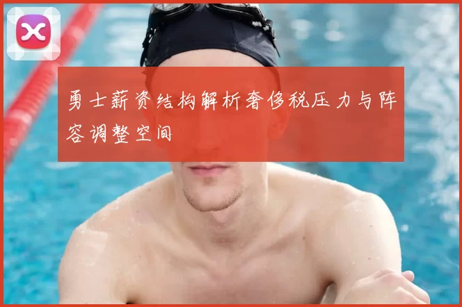 勇士薪资结构解析奢侈税压力与阵容调整空间