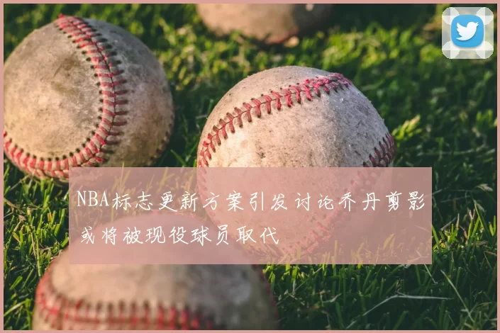 NBA标志更新方案引发讨论乔丹剪影或将被现役球员取代
