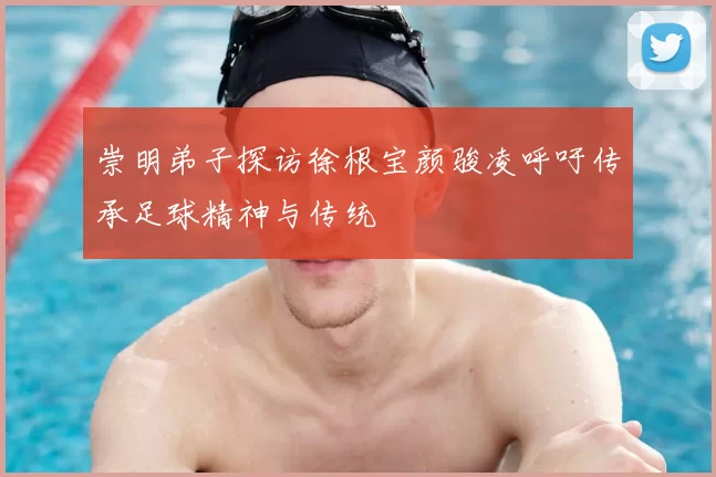 崇明弟子探访徐根宝颜骏凌呼吁传承足球精神与传统
