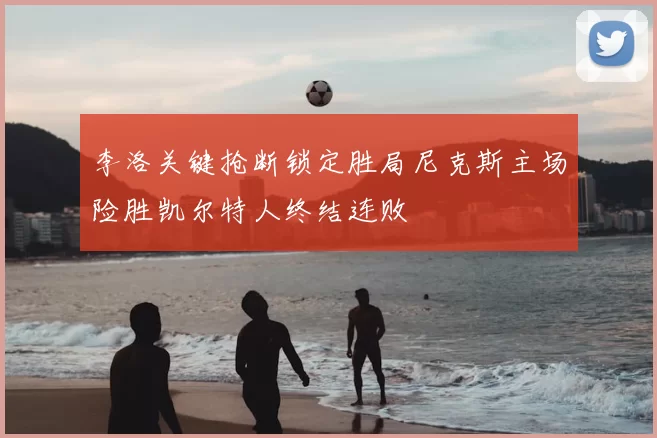 李洛关键抢断锁定胜局尼克斯主场险胜凯尔特人终结连败