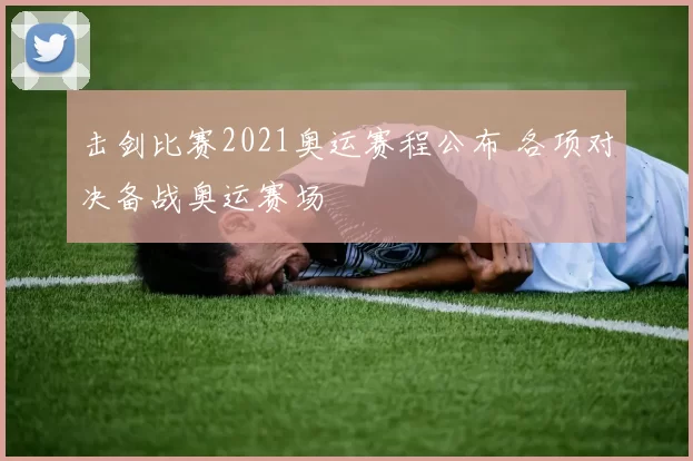 击剑比赛2021奥运赛程公布 各项对决备战奥运赛场