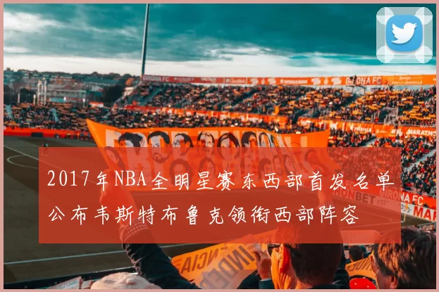 2017年NBA全明星赛东西部首发名单公布韦斯特布鲁克领衔西部阵容