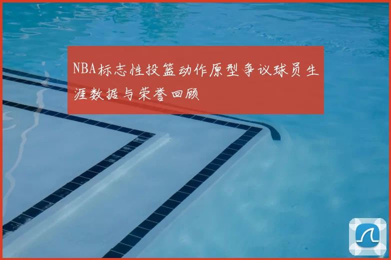 NBA标志性投篮动作原型争议球员生涯数据与荣誉回顾