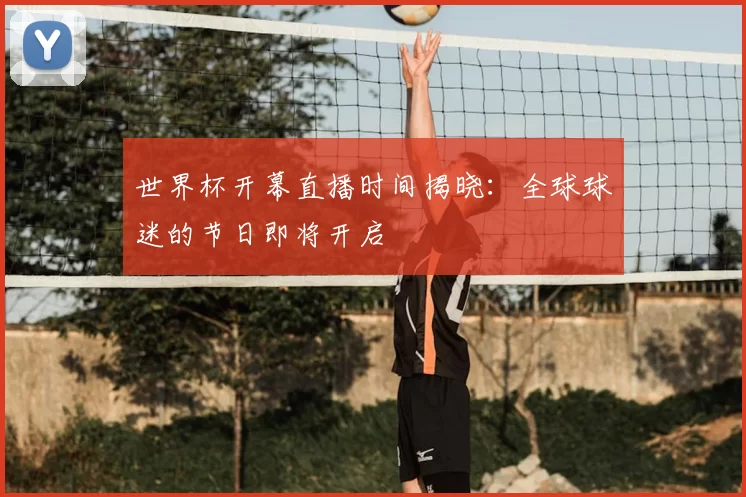 世界杯开幕直播时间揭晓：全球球迷的节日即将开启