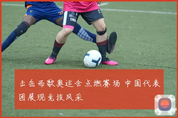 击缶而歌奥运会点燃赛场 中国代表团展现竞技风采