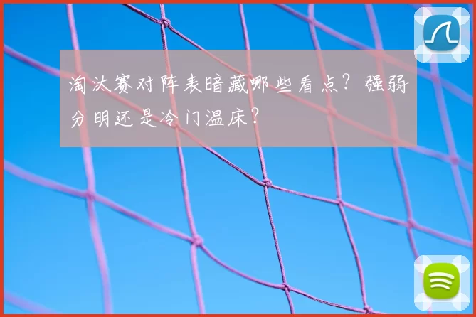 淘汰赛对阵表暗藏哪些看点？强弱分明还是冷门温床？