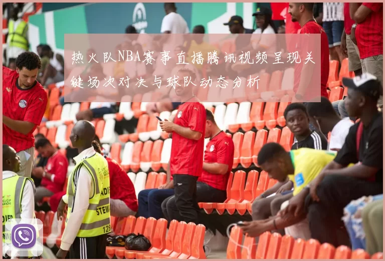 热火队NBA赛事直播腾讯视频呈现关键场次对决与球队动态分析