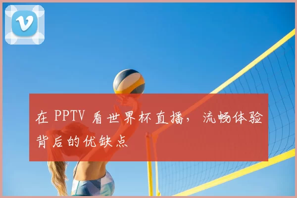 在 PPTV 看世界杯直播，流畅体验背后的优缺点
